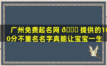 广州免费起名网 🐈 提供的100分不重名名字真能让宝宝一生 🐬 幸福吗